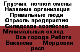 Грузчик  ночной смены › Название организации ­ Правильные люди › Отрасль предприятия ­ Складское хозяйство › Минимальный оклад ­ 30 000 - Все города Работа » Вакансии   . Мордовия респ.
